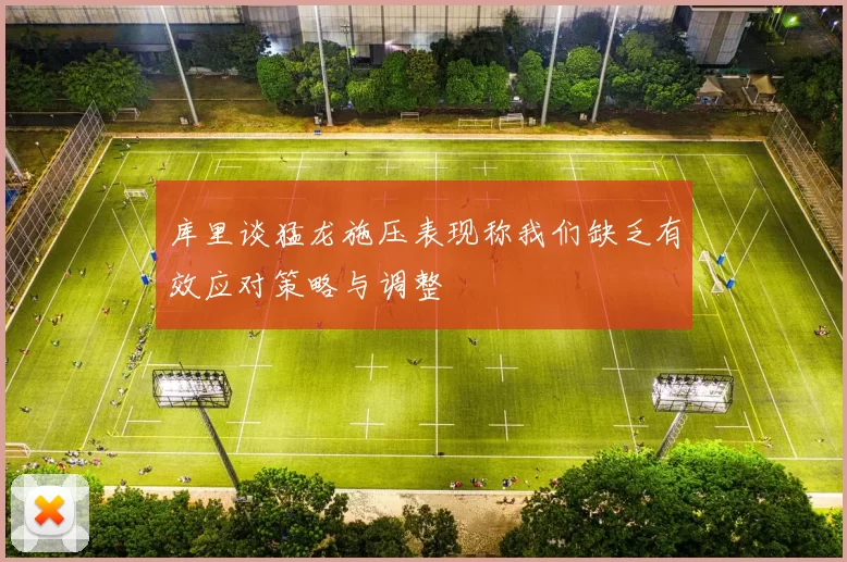 库里谈猛龙施压表现称我们缺乏有效应对策略与调整