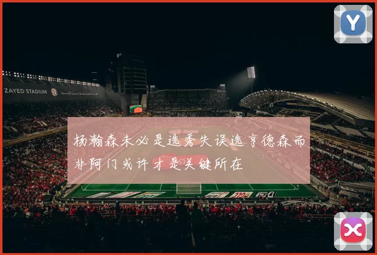 杨瀚森未必是选秀失误选亨德森而非阿门或许才是关键所在