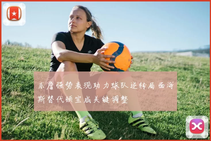 东詹强势表现助力球队逆转局面海斯替代顿宝成关键调整