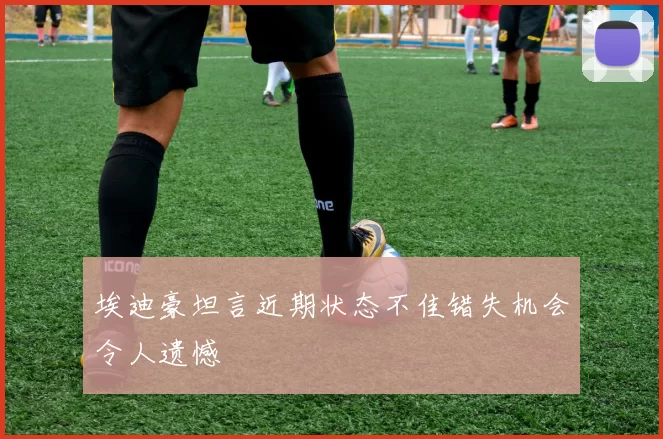 埃迪豪坦言近期状态不佳错失机会令人遗憾