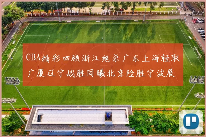 CBA精彩回顾浙江绝杀广东上海轻取广厦辽宁战胜同曦北京险胜宁波展现强队风采