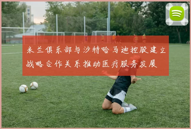 米兰俱乐部与沙特哈马迪控股建立战略合作关系推动医疗服务发展