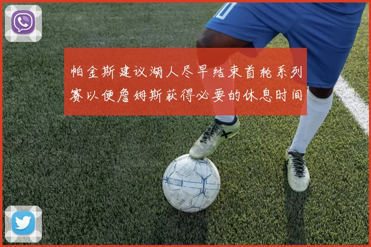 帕金斯建议湖人尽早结束首轮系列赛以便詹姆斯获得必要的休息时间