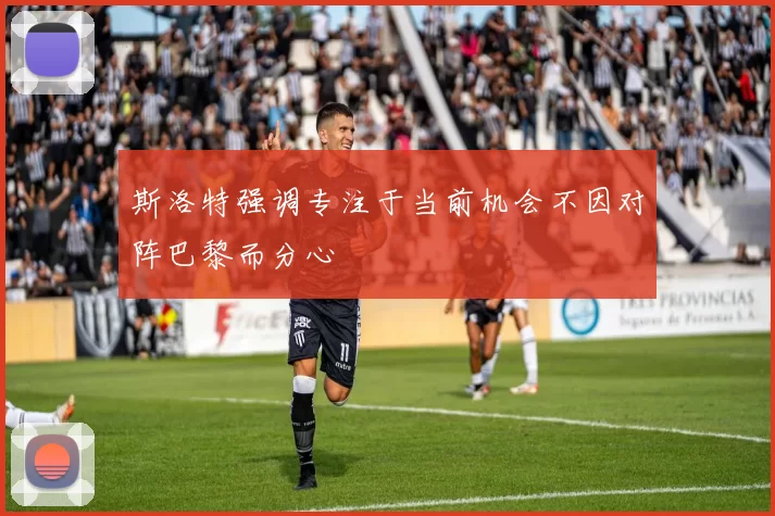斯洛特强调专注于当前机会不因对阵巴黎而分心
