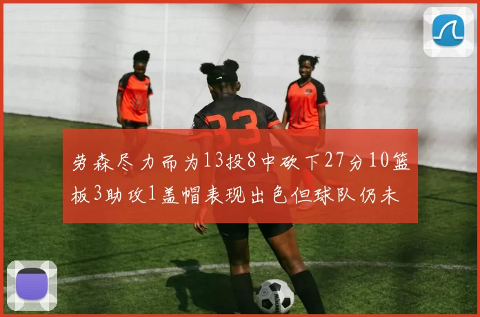劳森尽力而为13投8中砍下27分10篮板3助攻1盖帽表现出色但球队仍未能获胜