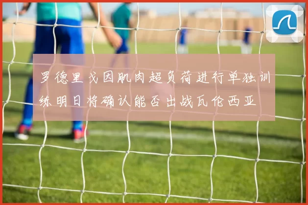 罗德里戈因肌肉超负荷进行单独训练明日将确认能否出战瓦伦西亚