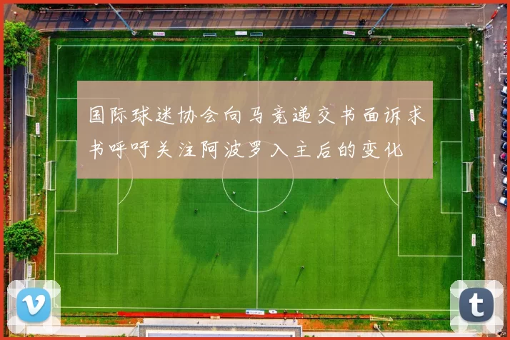 国际球迷协会向马竞递交书面诉求书呼吁关注阿波罗入主后的变化