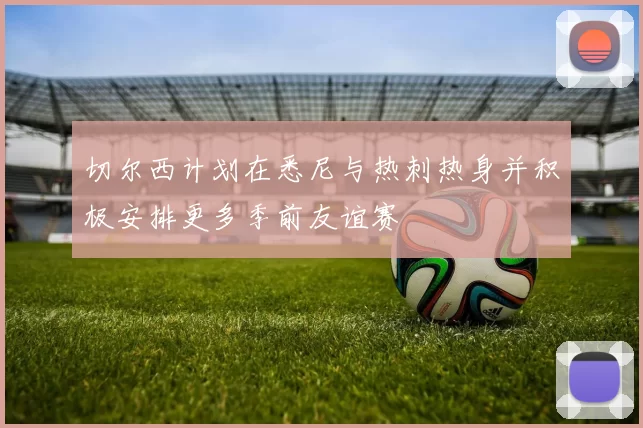 切尔西计划在悉尼与热刺热身并积极安排更多季前友谊赛