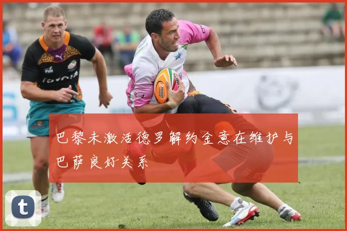 巴黎未激活德罗解约金意在维护与巴萨良好关系