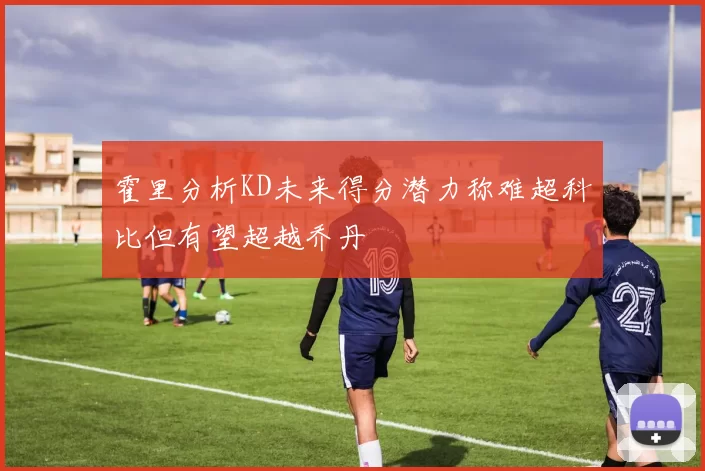 霍里分析KD未来得分潜力称难超科比但有望超越乔丹