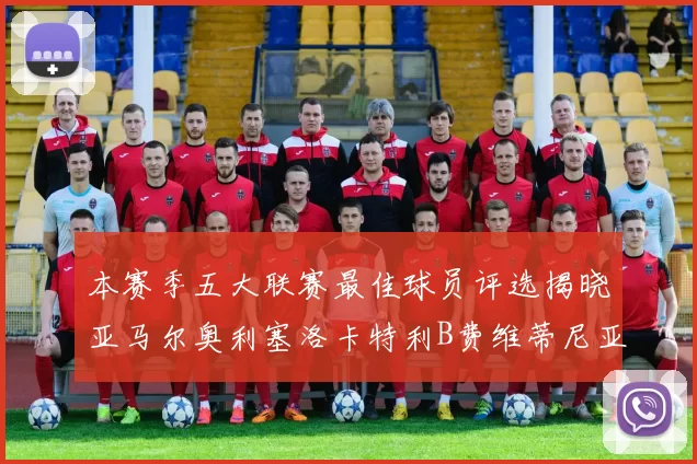 本赛季五大联赛最佳球员评选揭晓亚马尔奥利塞洛卡特利B费维蒂尼亚入围