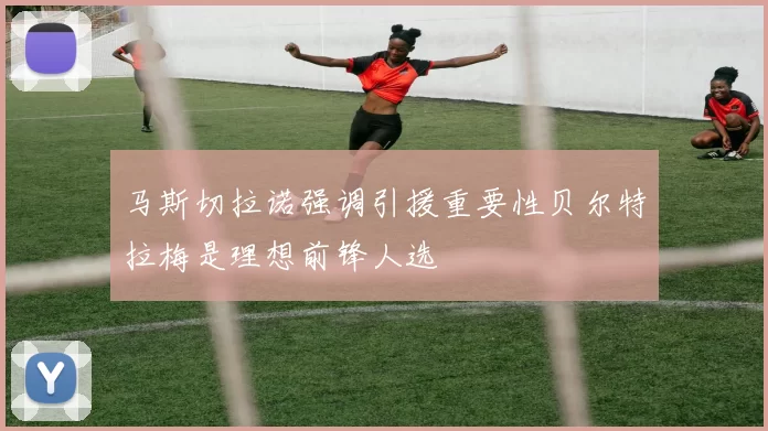 马斯切拉诺强调引援重要性贝尔特拉梅是理想前锋人选