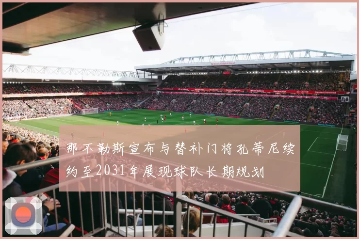 那不勒斯宣布与替补门将孔蒂尼续约至2031年展现球队长期规划