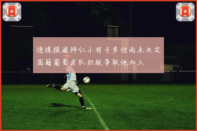 德媒报道拜仁小将卡多佐尚未决定国籍葡萄牙队积极争取他加入