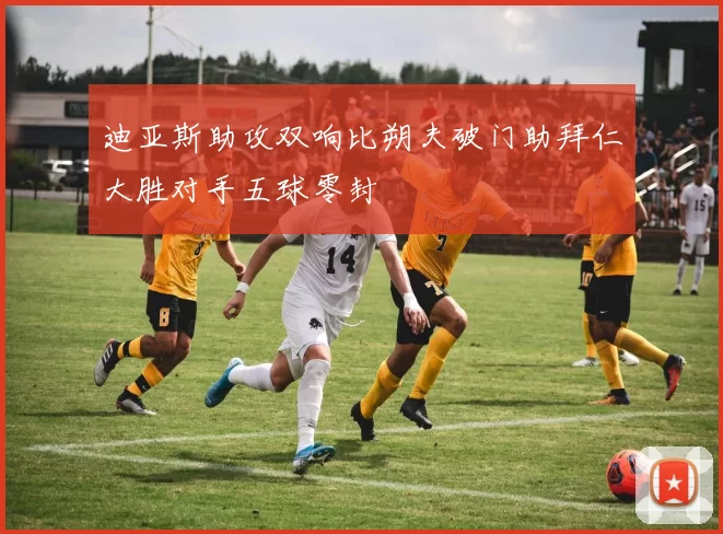 迪亚斯助攻双响比朔夫破门助拜仁大胜对手五球零封