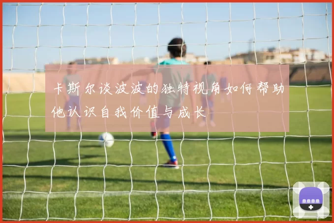 卡斯尔谈波波的独特视角如何帮助他认识自我价值与成长