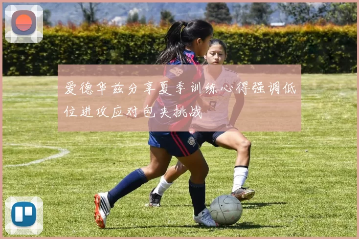 爱德华兹分享夏季训练心得强调低位进攻应对包夹挑战