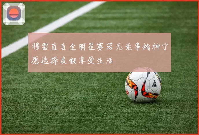 穆雷直言全明星赛若无竞争精神宁愿选择度假享受生活