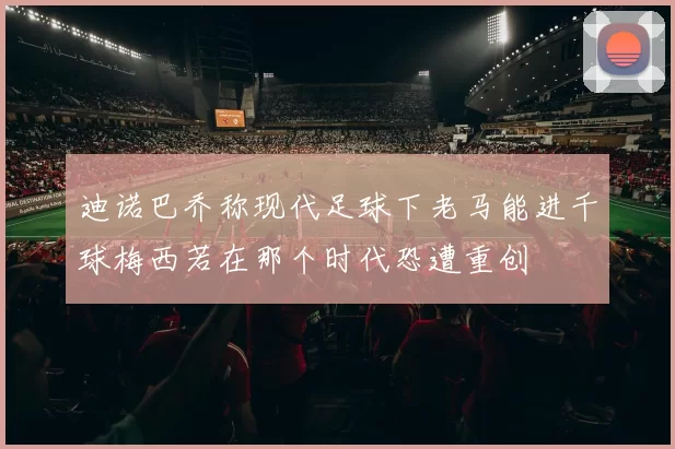 迪诺巴乔称现代足球下老马能进千球梅西若在那个时代恐遭重创