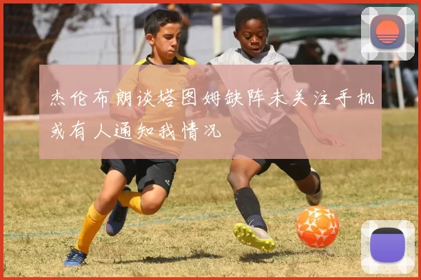杰伦布朗谈塔图姆缺阵未关注手机或有人通知我情况